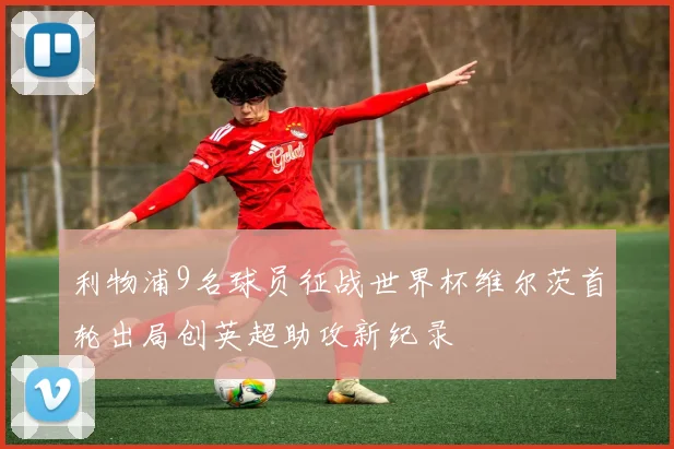利物浦9名球员征战世界杯维尔茨首轮出局创英超助攻新纪录