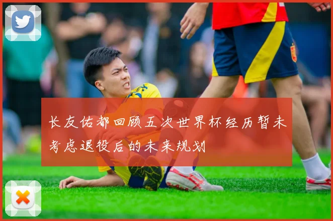 长友佑都回顾五次世界杯经历暂未考虑退役后的未来规划