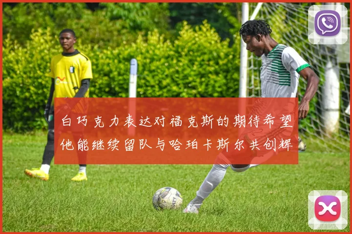 白巧克力表达对福克斯的期待希望他能继续留队与哈珀卡斯尔共创辉煌