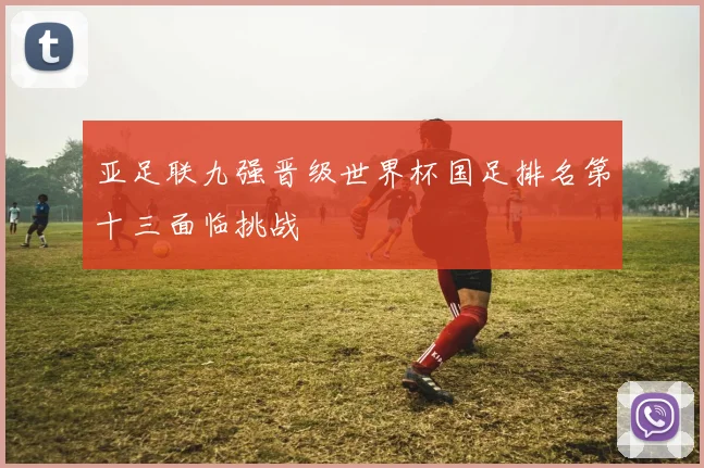 亚足联九强晋级世界杯国足排名第十三面临挑战