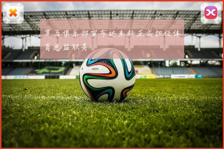 罗马俱乐部宣布达米科正式担任体育总监职务