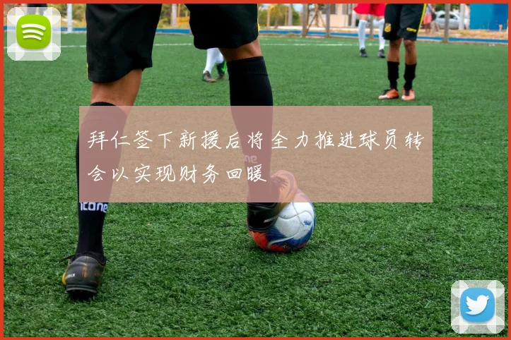 拜仁签下新援后将全力推进球员转会以实现财务回暖