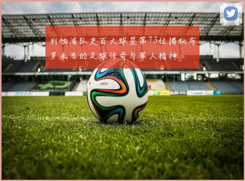 利物浦队史百大球星第73位揭秘布罗米洛的足球传奇与军人精神