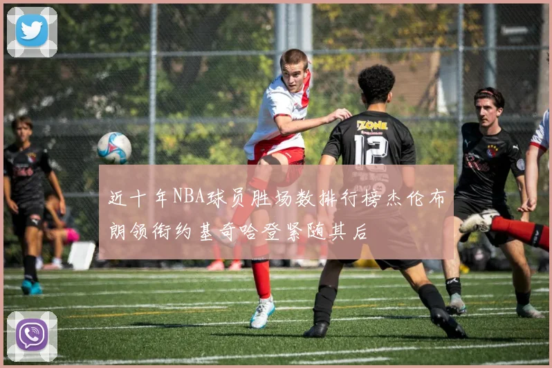 近十年NBA球员胜场数排行榜杰伦布朗领衔约基奇哈登紧随其后