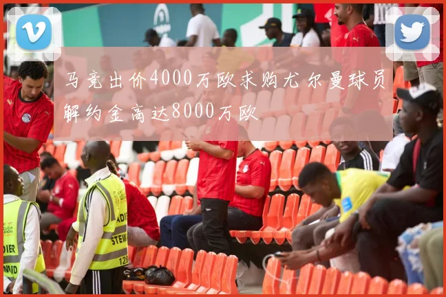 马竞出价4000万欧求购尤尔曼球员解约金高达8000万欧