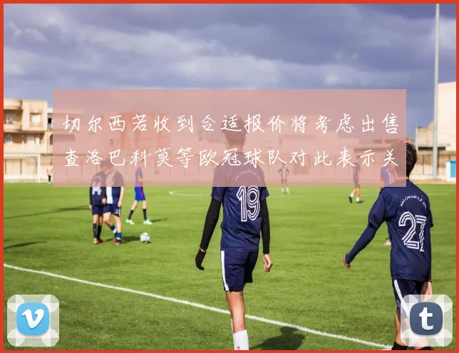 切尔西若收到合适报价将考虑出售查洛巴科莫等欧冠球队对此表示关注