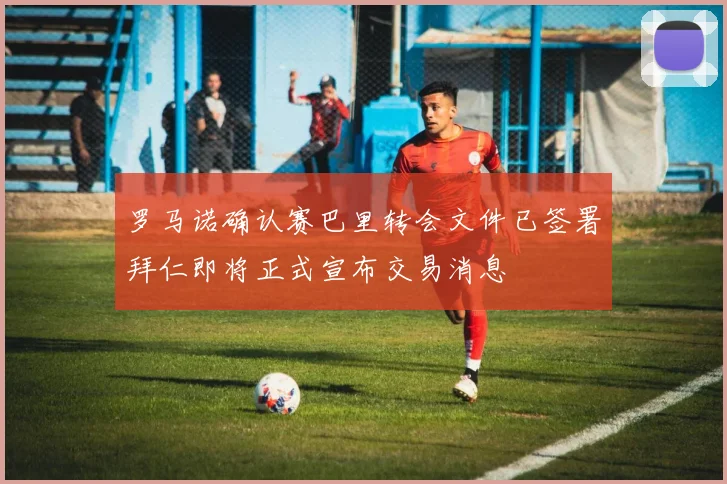 罗马诺确认赛巴里转会文件已签署拜仁即将正式宣布交易消息