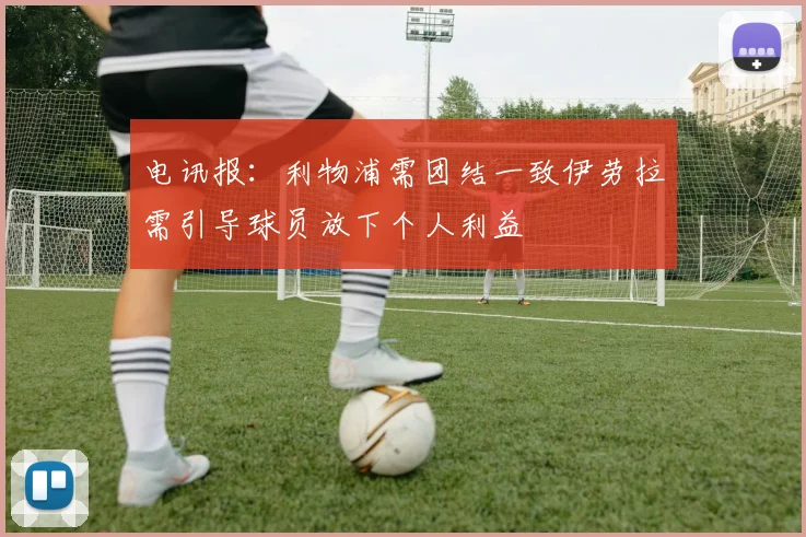 电讯报：利物浦需团结一致伊劳拉需引导球员放下个人利益