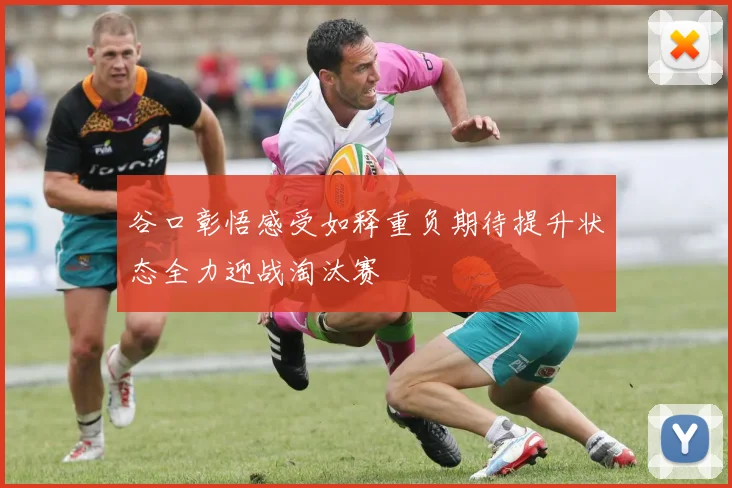谷口彰悟感受如释重负期待提升状态全力迎战淘汰赛