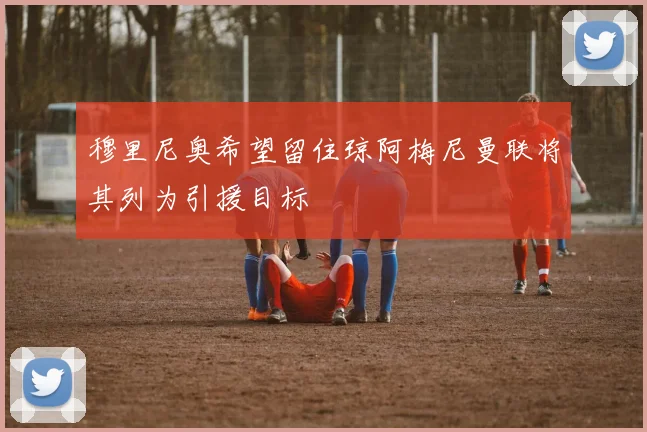 穆里尼奥希望留住琼阿梅尼曼联将其列为引援目标