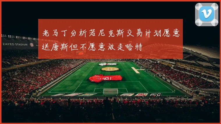 老马丁分析若尼克斯交易计划愿意送唐斯但不愿意放走哈特
