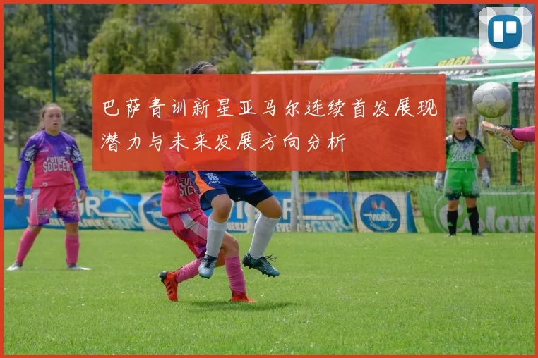 巴萨青训新星亚马尔连续首发展现潜力与未来发展方向分析
